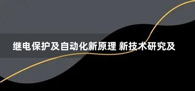 继电保护及自动化新原理 新技术研究及应用